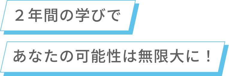 2年間の学びであなたの可能性は無限大に!