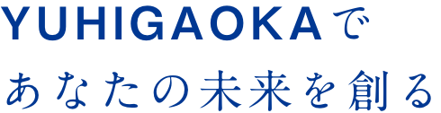 YUHIGAOKAであなたの未来を創る